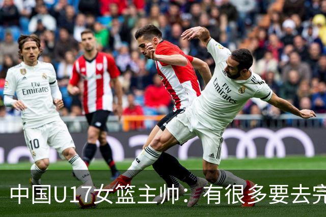 中国U17女篮主帅：有很多要去完善的地方 对外线的控制还是不够好